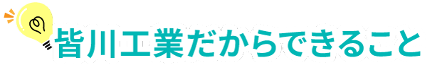 皆川工業株式会社だからできること